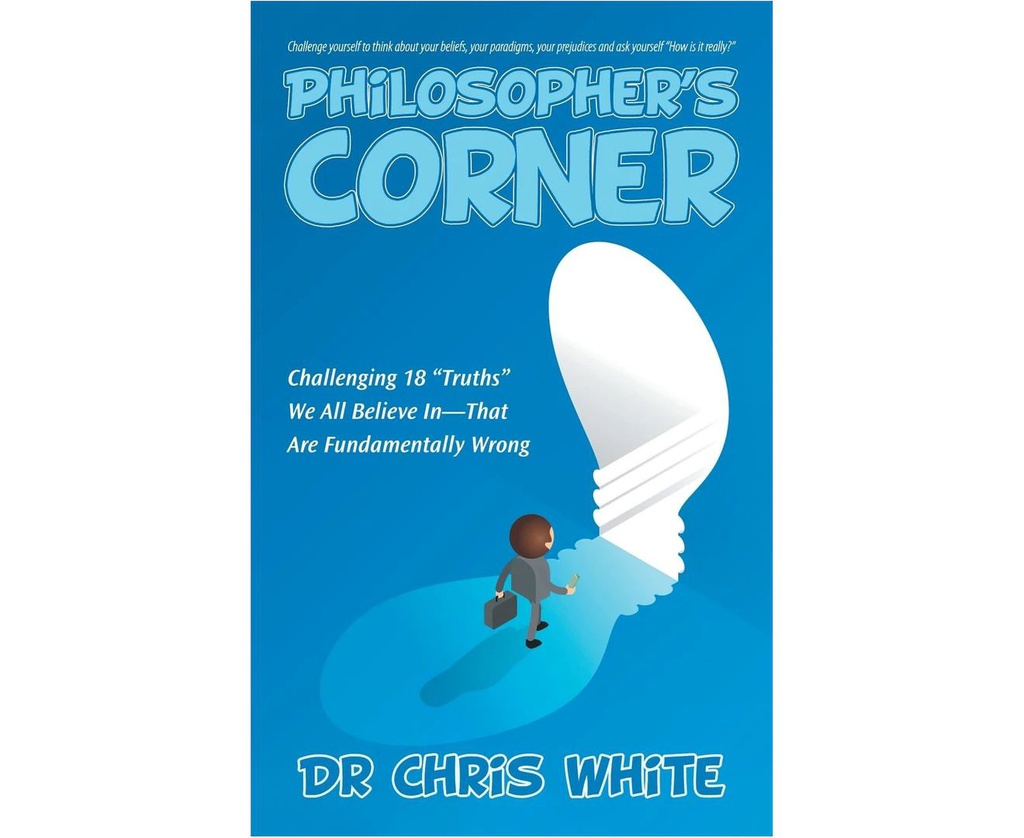 PHILOSOPHER'S CORNER: CHALLENGING 18 &quot;TRUTHS&quot; WE ALL BELIEVE IN-THAT ARE FUNDAMENTALLY WRONG